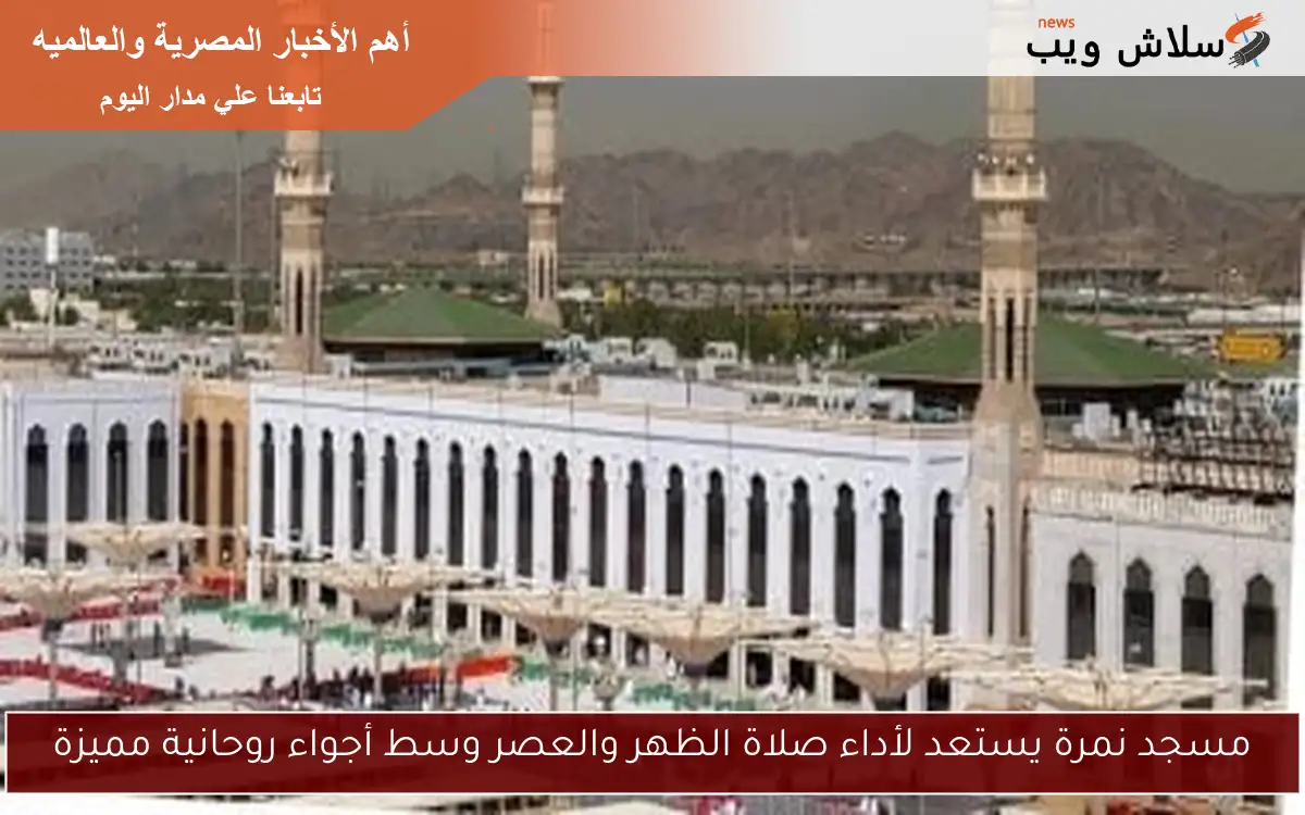 مسجد نمرة يستعد لأداء صلاة الظهر والعصر وسط أجواء روحانية مميزة