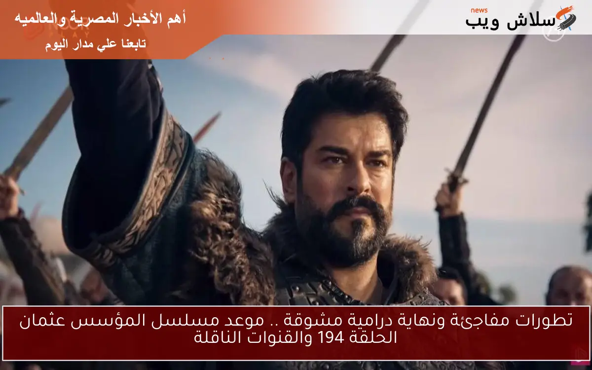 تطورات مفاجئة ونهاية درامية مشوقة .. موعد مسلسل المؤسس عثمان الحلقة 194 والقنوات الناقلة