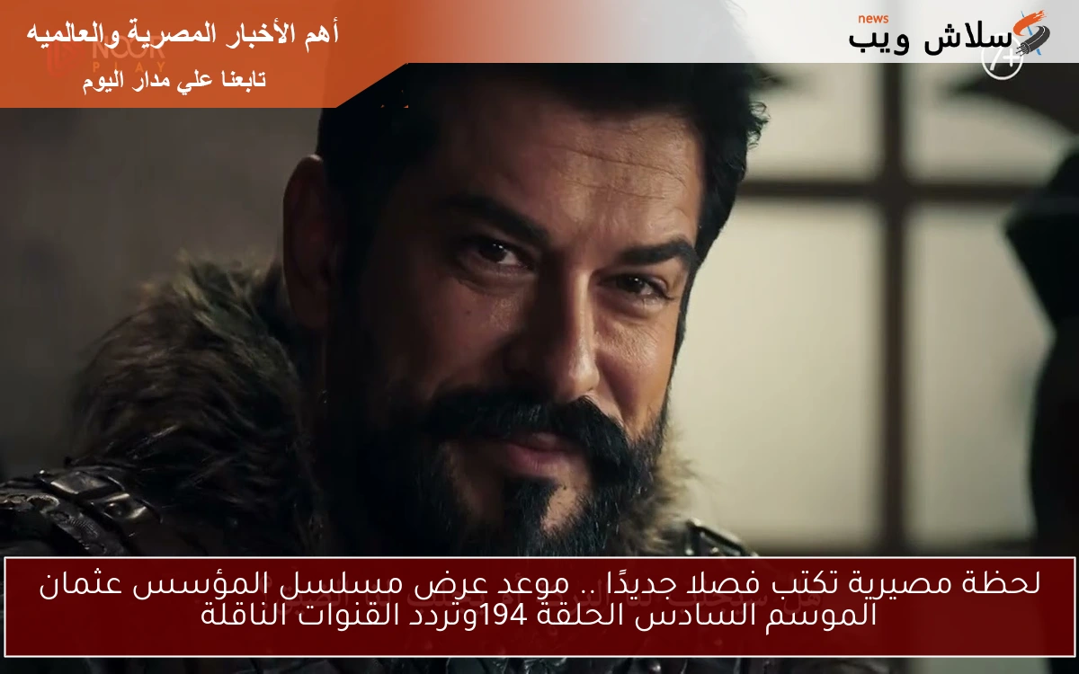 لحظة مصيرية تكتب فصلا جديدًا .. موعد عرض مسلسل المؤسس عثمان الموسم السادس الحلقة 194وتردد القنوات الناقلة