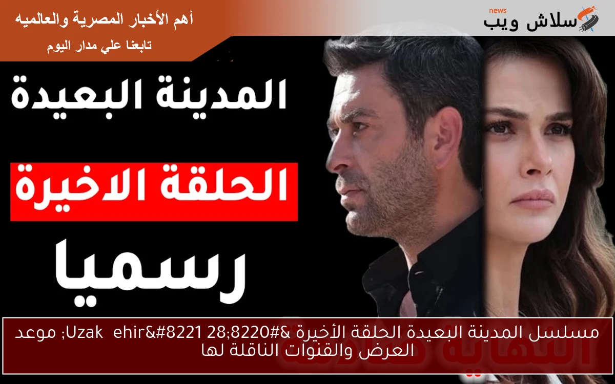مسلسل المدينة البعيدة الحلقة الأخيرة “28 Uzak Şehir” موعد العرض والقنوات الناقلة لها