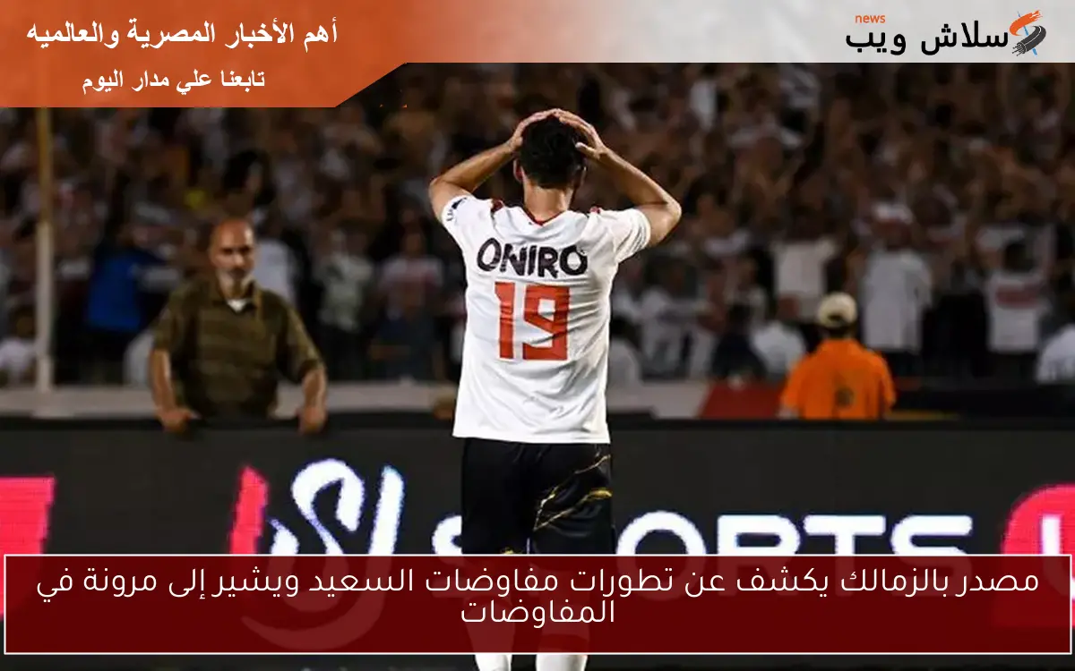 مصدر بالزمالك يكشف عن تطورات مفاوضات السعيد ويشير إلى مرونة في المفاوضات