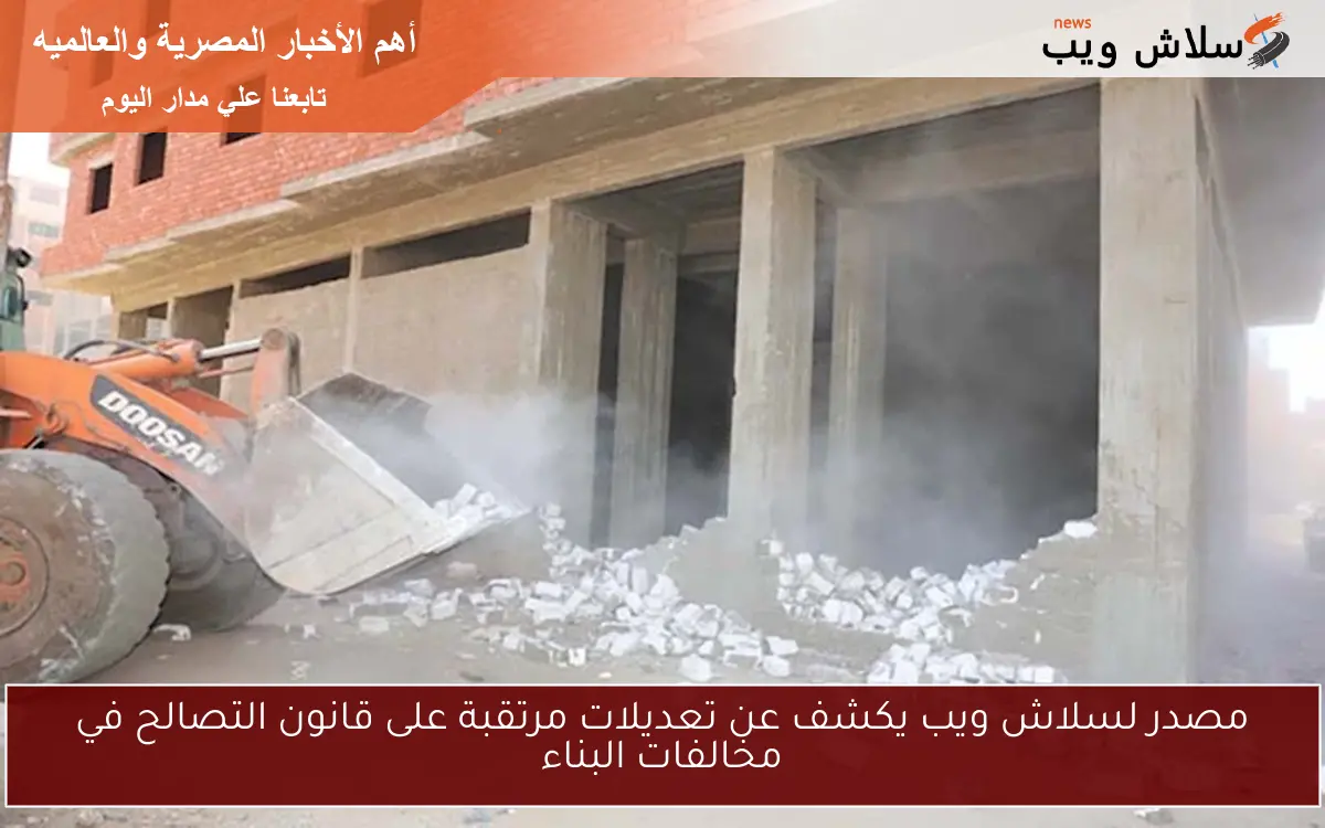 مصدر لسلاش ويب يكشف عن تعديلات مرتقبة على قانون التصالح في مخالفات البناء
