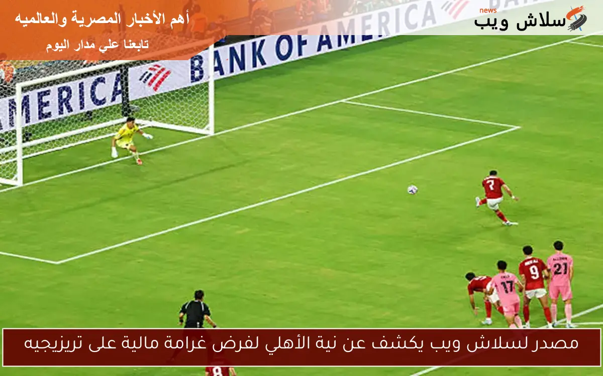 مصدر لسلاش ويب يكشف عن نية الأهلي لفرض غرامة مالية على تريزيجيه
