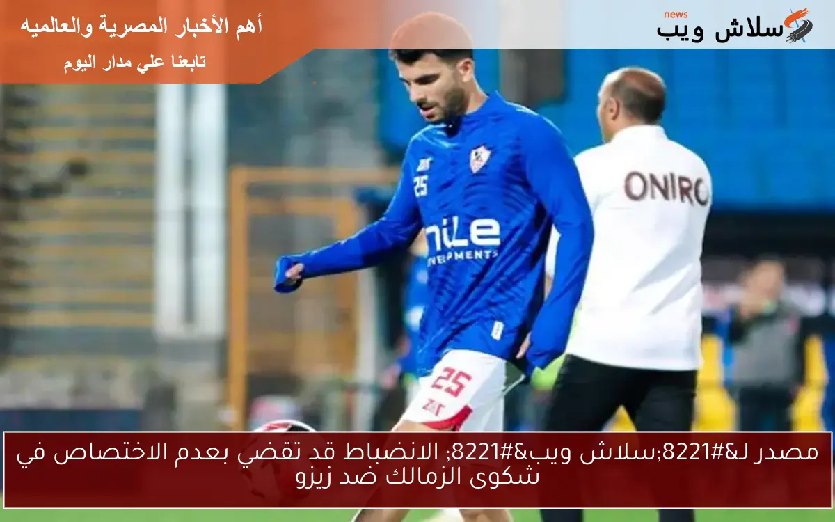 مصدر لـ”سلاش ويب” الانضباط قد تقضي بعدم الاختصاص في شكوى الزمالك ضد زيزو