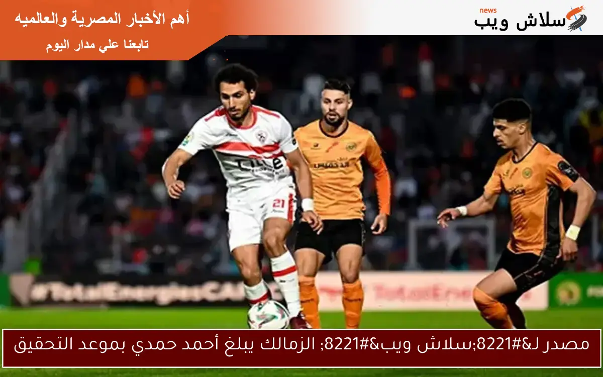 مصدر لـ”سلاش ويب” الزمالك يبلغ أحمد حمدي بموعد التحقيق