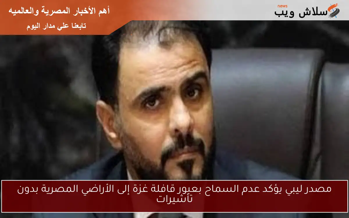 مصدر ليبي يؤكد عدم السماح بعبور قافلة غزة إلى الأراضي المصرية بدون تأشيرات