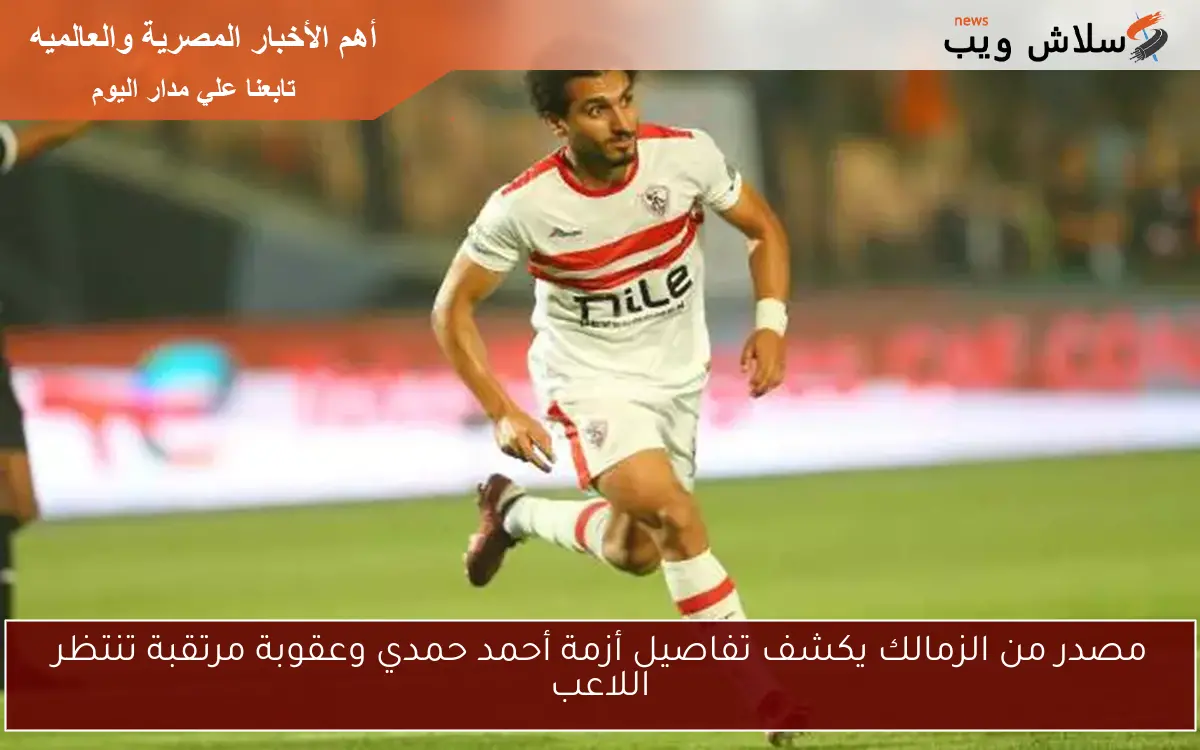 مصدر من الزمالك يكشف تفاصيل أزمة أحمد حمدي وعقوبة مرتقبة تنتظر اللاعب