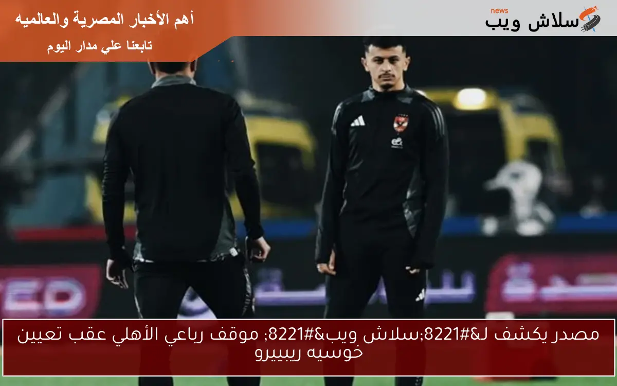 مصدر يكشف لـ”سلاش ويب” موقف رباعي الأهلي عقب تعيين خوسيه ريبييرو