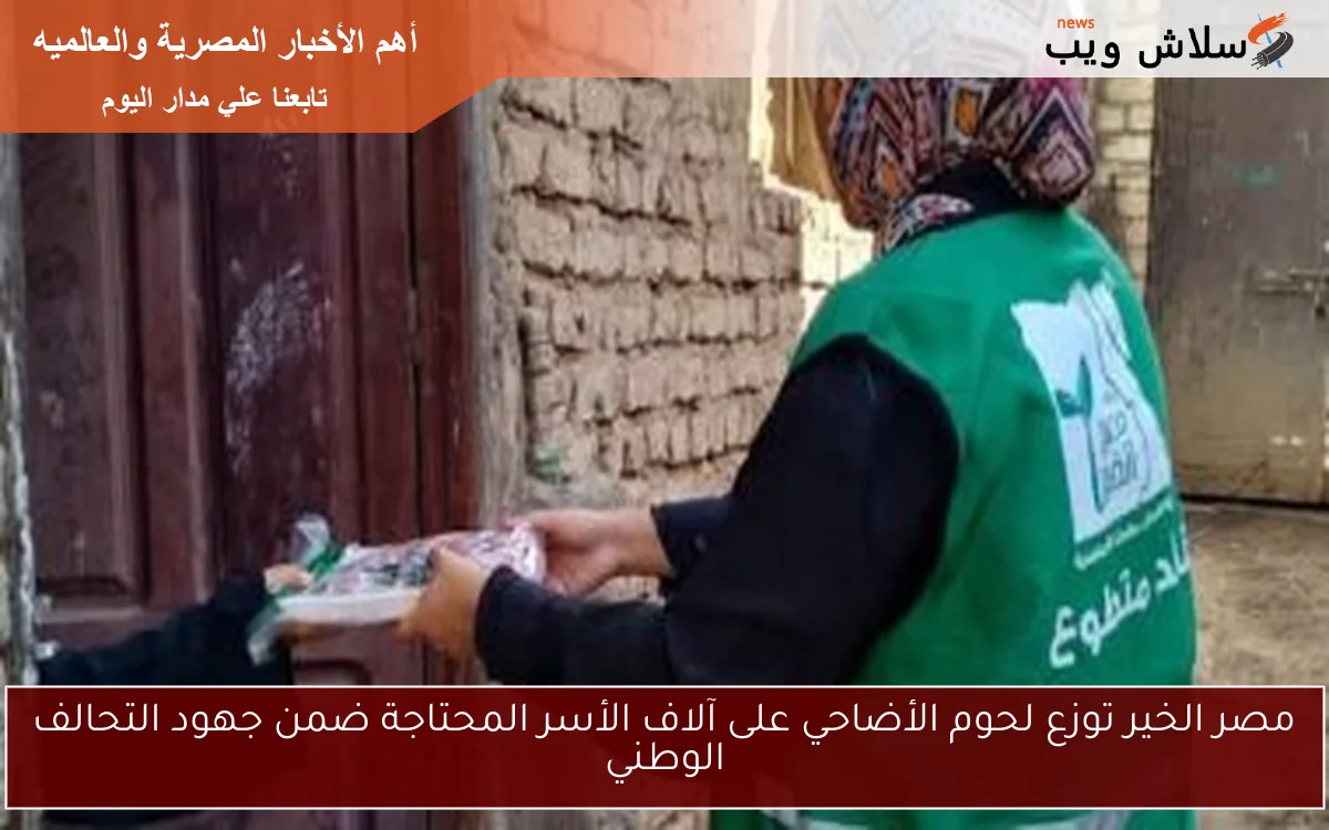 مصر الخير توزع لحوم الأضاحي على آلاف الأسر المحتاجة ضمن جهود التحالف الوطني