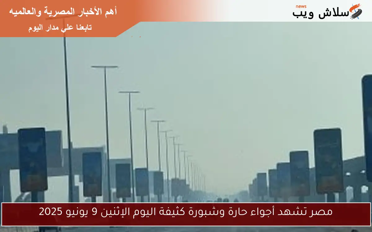 مصر تشهد أجواء حارة وشبورة كثيفة اليوم الإثنين 9 يونيو 2025