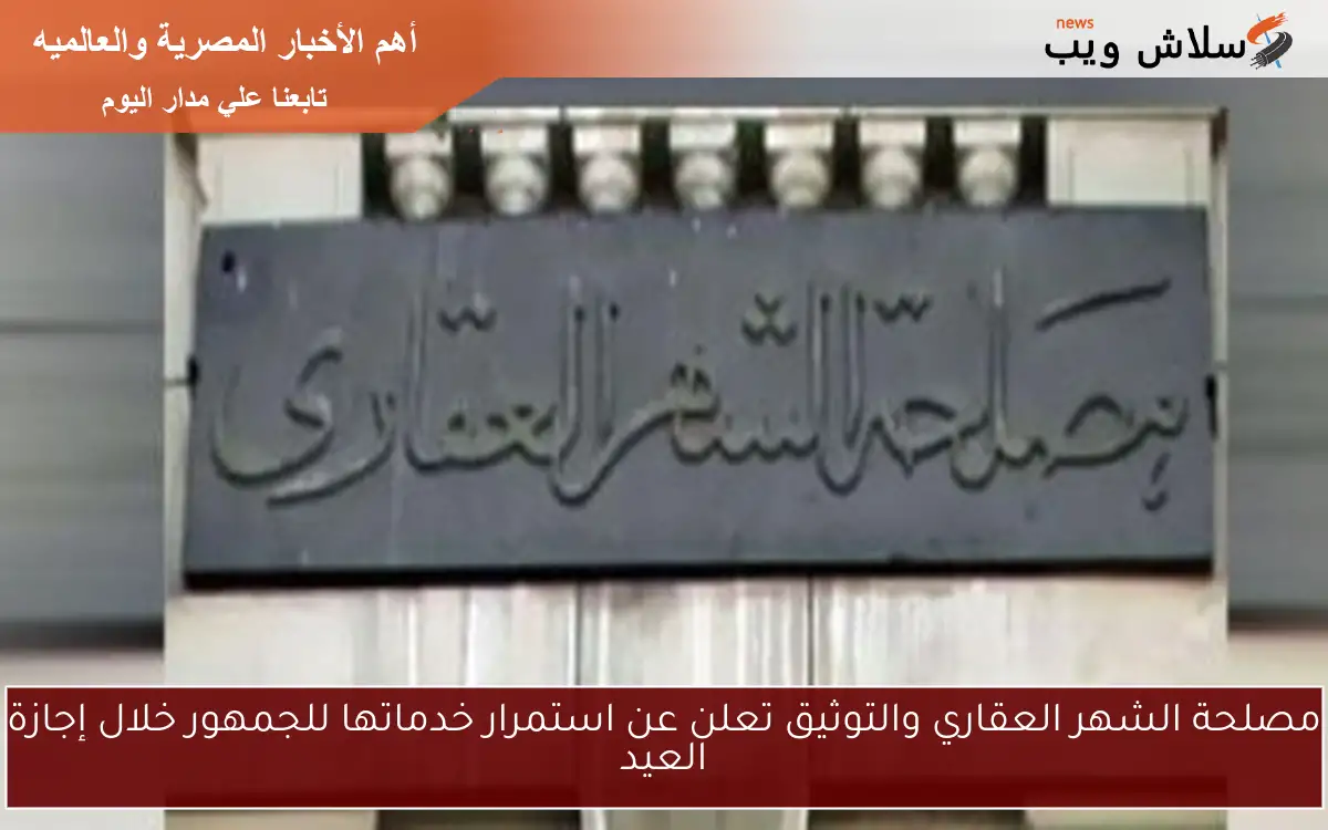 مصلحة الشهر العقاري والتوثيق تعلن عن استمرار خدماتها للجمهور خلال إجازة العيد