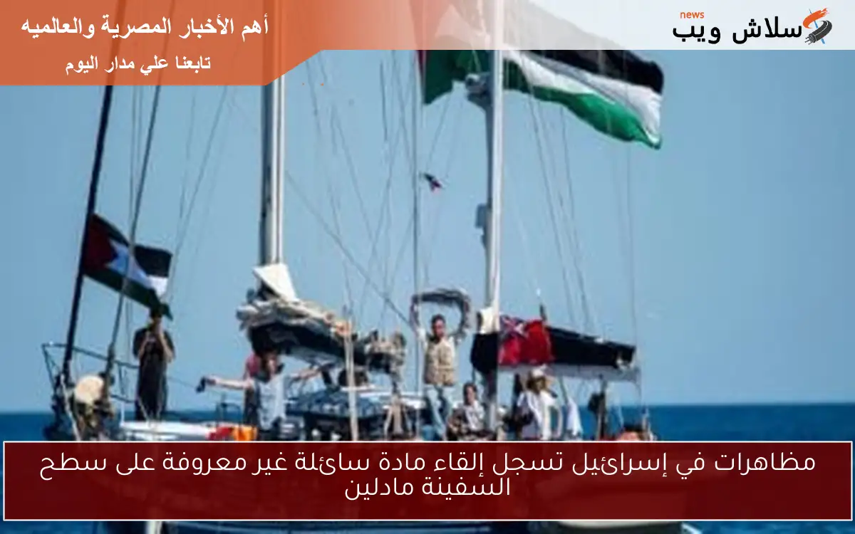 مظاهرات في إسرائيل تسجل إلقاء مادة سائلة غير معروفة على سطح السفينة مادلين