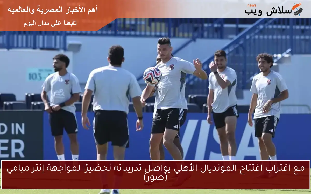 مع اقتراب افتتاح المونديال الأهلي يواصل تدريباته تحضيرًا لمواجهة إنتر ميامي (صور)