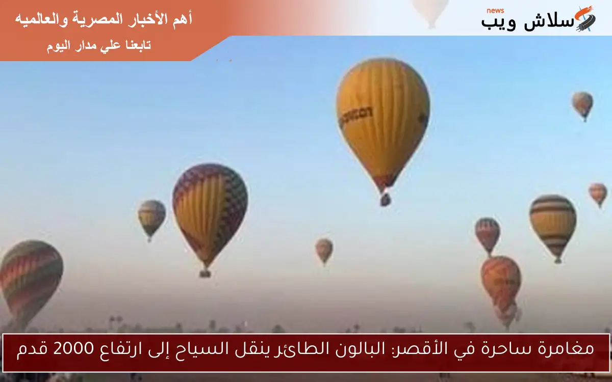 مغامرة ساحرة في الأقصر: البالون الطائر ينقل السياح إلى ارتفاع 2000 قدم
