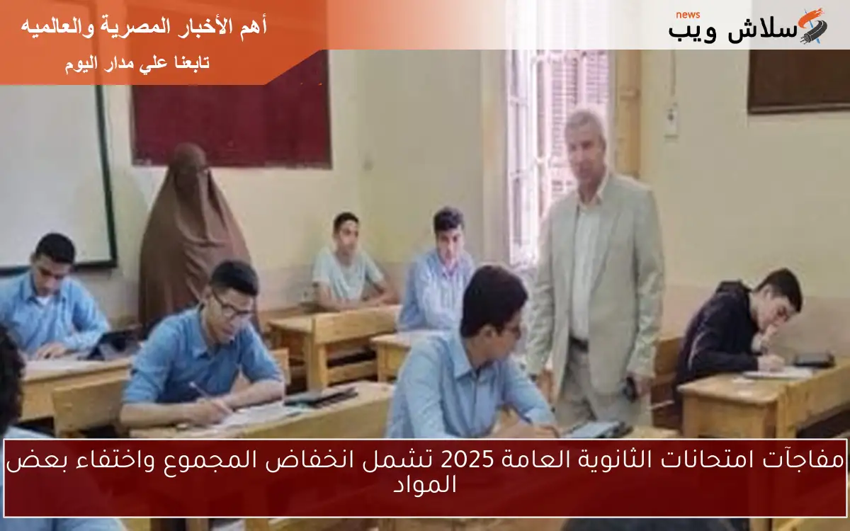 مفاجآت امتحانات الثانوية العامة 2025 تشمل انخفاض المجموع واختفاء بعض المواد