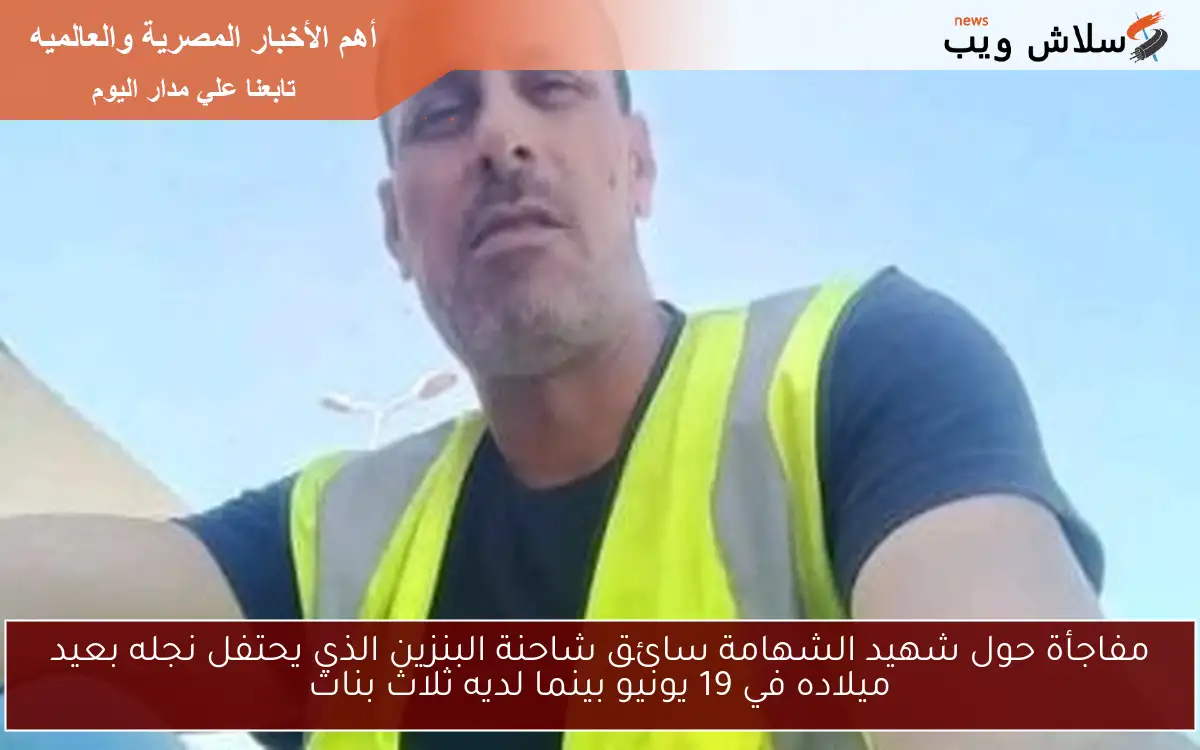 مفاجأة حول شهيد الشهامة سائق شاحنة البنزين الذي يحتفل نجله بعيد ميلاده في 19 يونيو بينما لديه ثلاث بنات