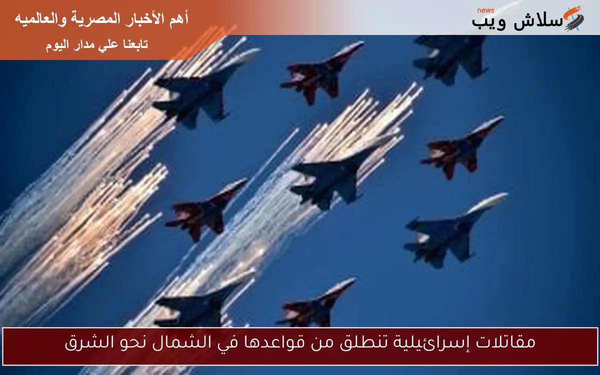 مقاتلات إسرائيلية تنطلق من قواعدها في الشمال نحو الشرق