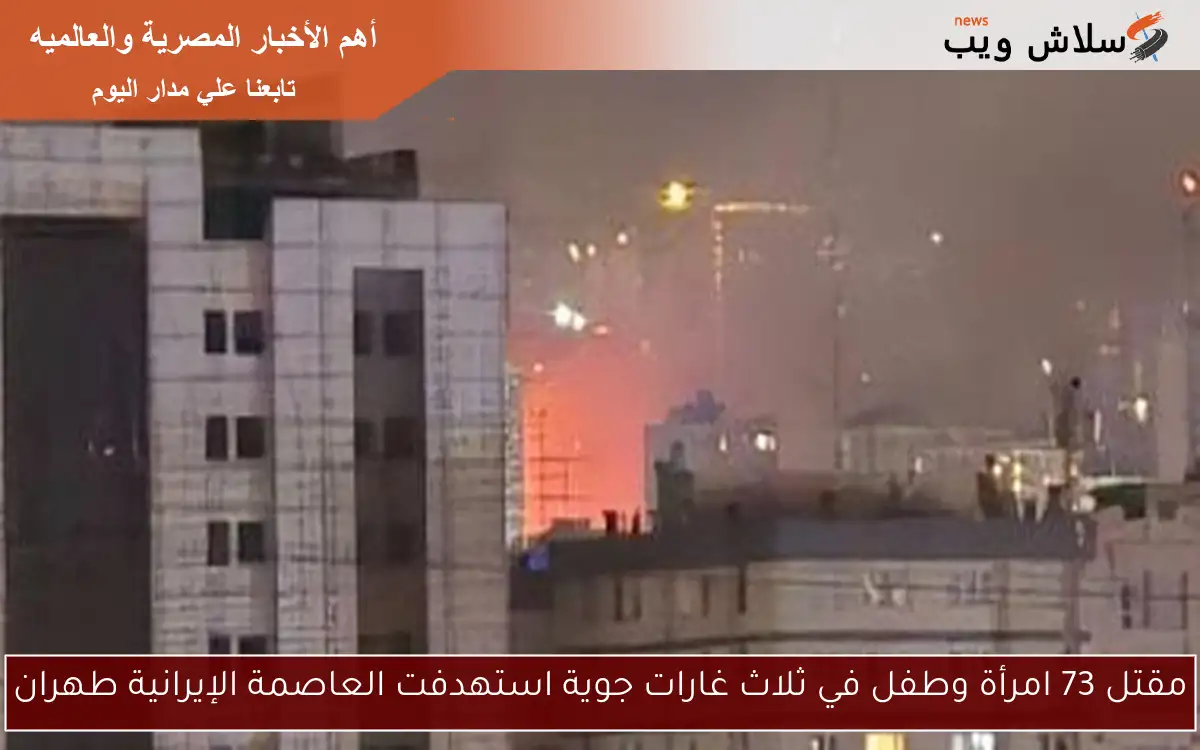 مقتل 73 امرأة وطفل في ثلاث غارات جوية استهدفت العاصمة الإيرانية طهران