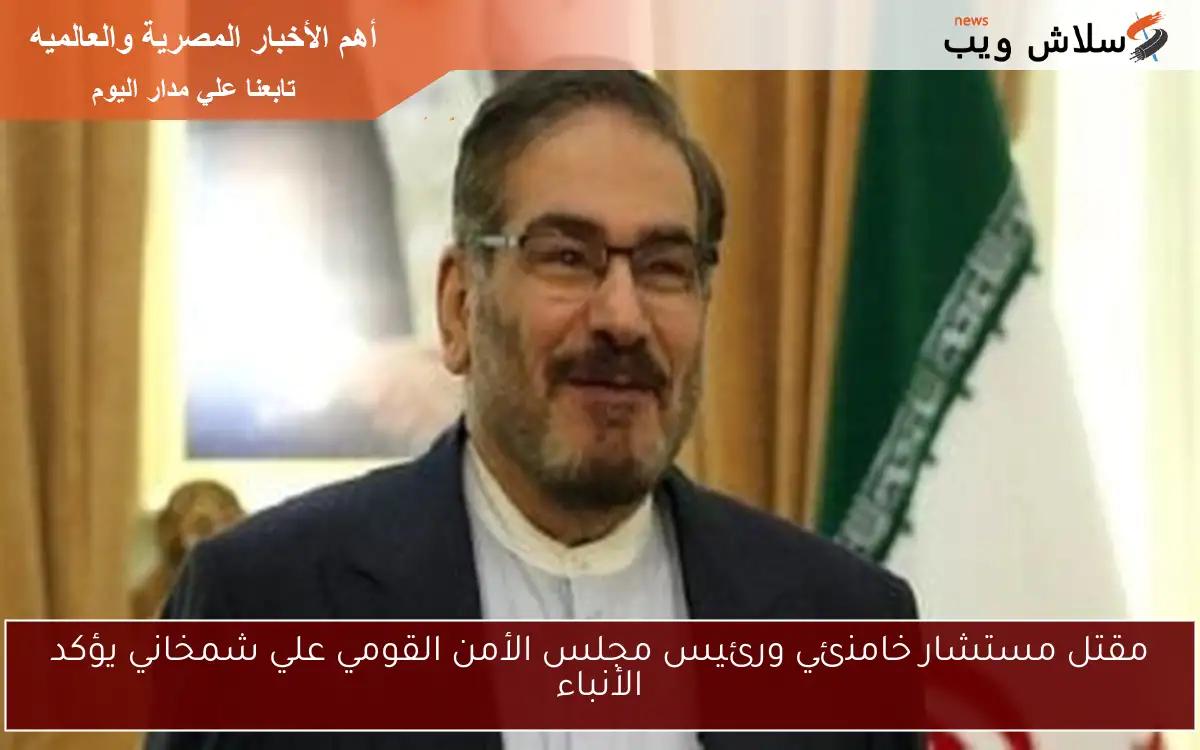 مقتل مستشار خامنئي ورئيس مجلس الأمن القومي علي شمخاني يؤكد الأنباء