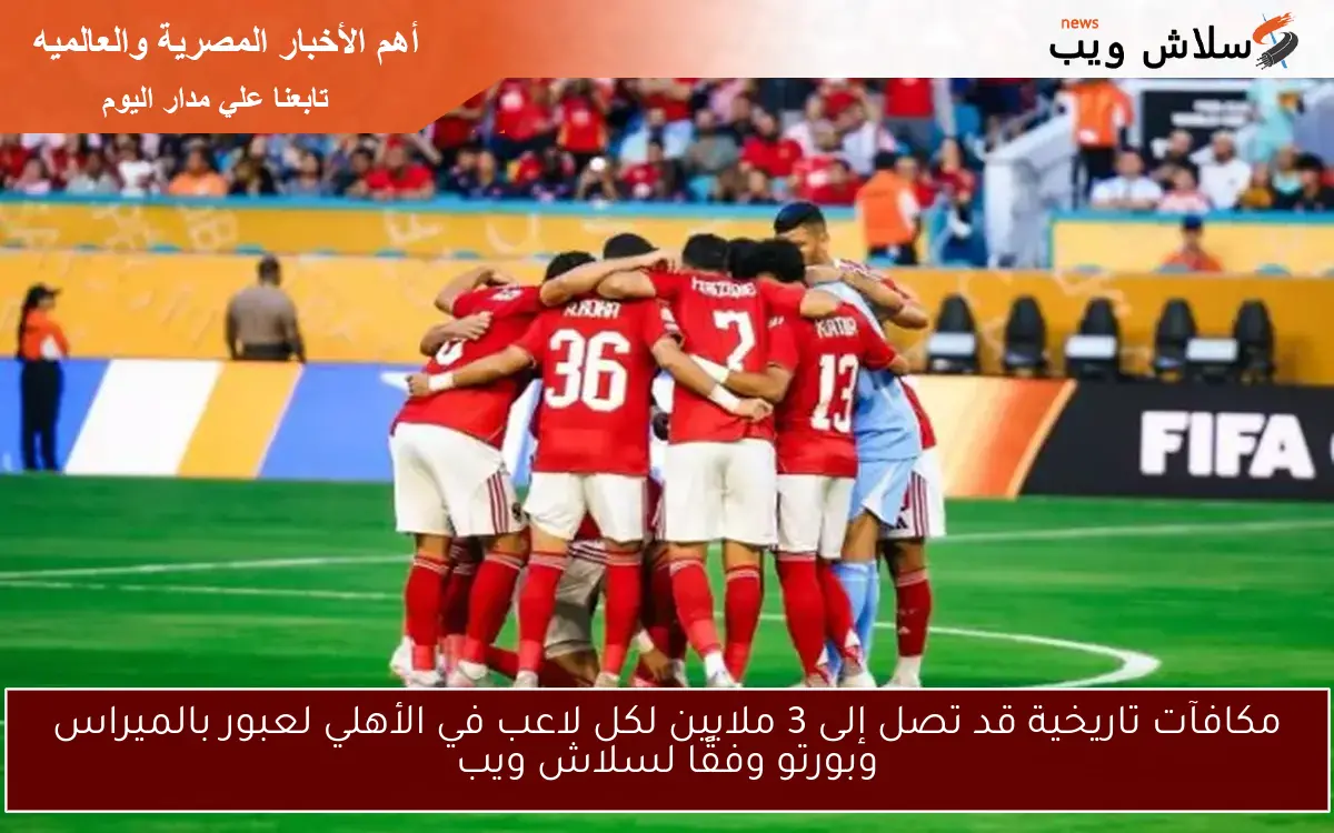 مكافآت تاريخية قد تصل إلى 3 ملايين لكل لاعب في الأهلي لعبور بالميراس وبورتو وفقًا لسلاش ويب