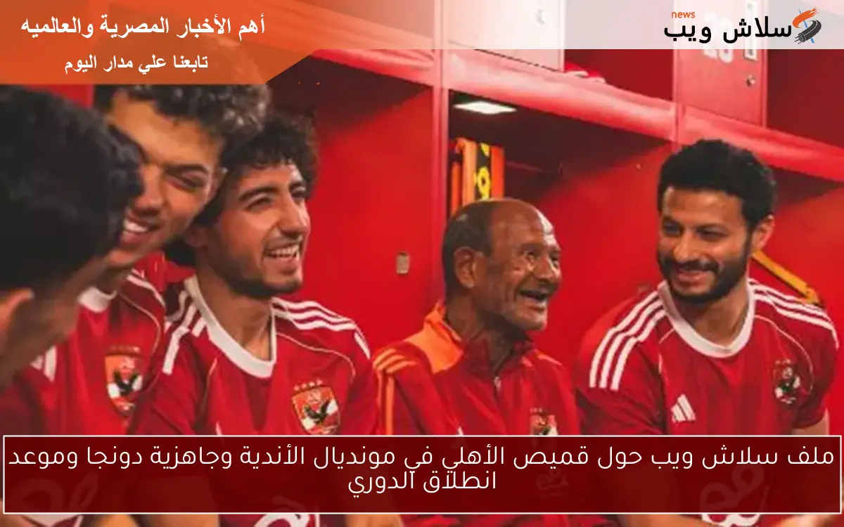 ملف سلاش ويب حول قميص الأهلي في مونديال الأندية وجاهزية دونجا وموعد انطلاق الدوري