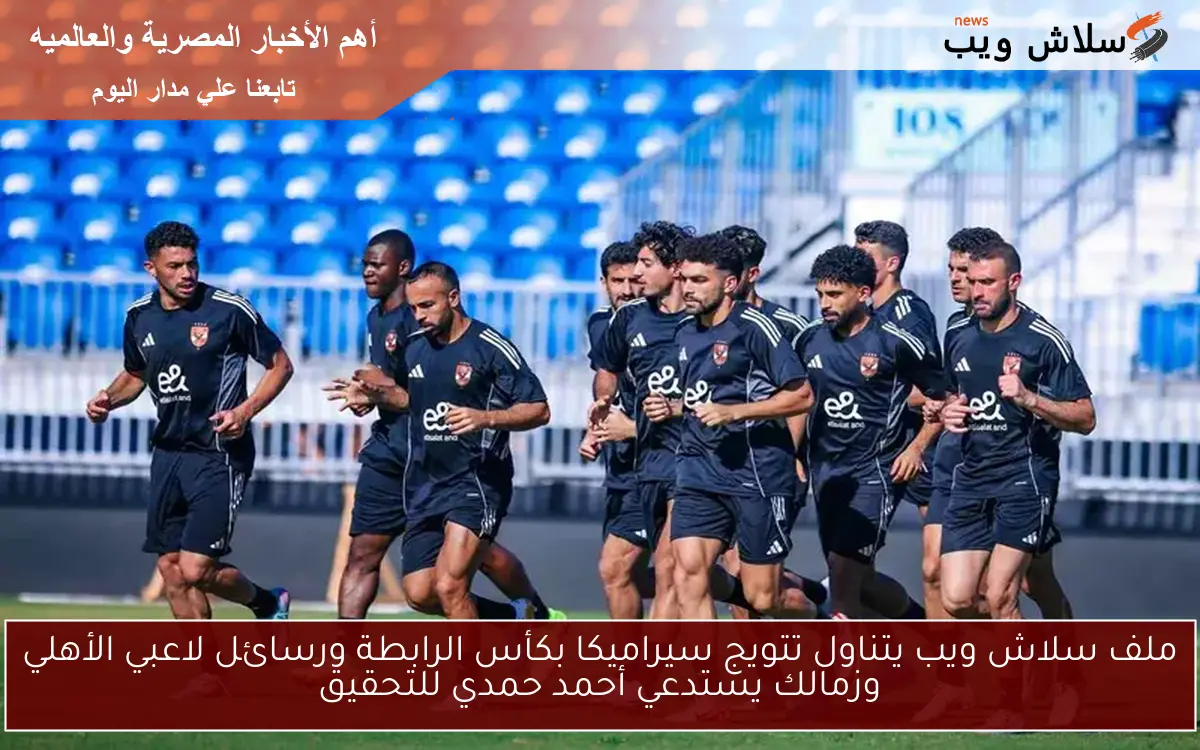 ملف سلاش ويب يتناول تتويج سيراميكا بكأس الرابطة ورسائل لاعبي الأهلي وزمالك يستدعي أحمد حمدي للتحقيق