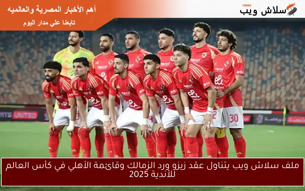ملف سلاش ويب يتناول عقد زيزو ورد الزمالك وقائمة الأهلي في كأس العالم للأندية 2025