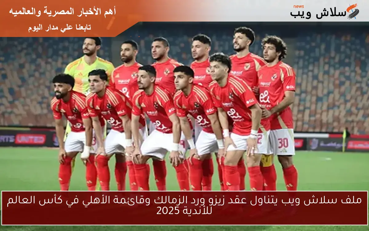 ملف سلاش ويب يتناول عقد زيزو ورد الزمالك وقائمة الأهلي في كأس العالم للأندية 2025