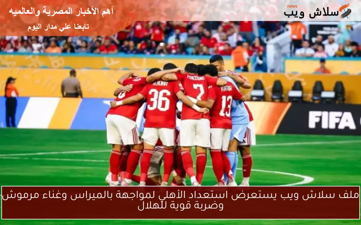 ملف سلاش ويب يستعرض استعداد الأهلي لمواجهة بالميراس وغناء مرموش وضربة قوية للهلال