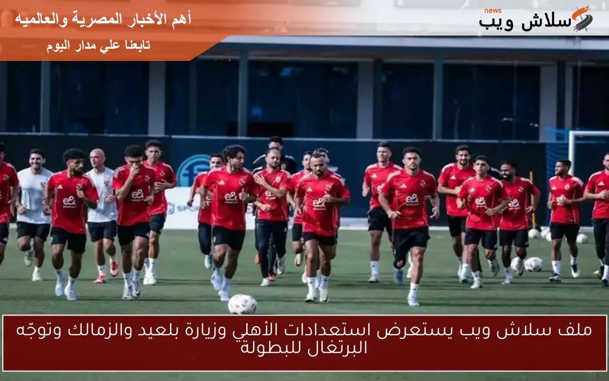 ملف سلاش ويب يستعرض استعدادات الأهلي وزيارة بلعيد والزمالك وتوجّه البرتغال للبطولة