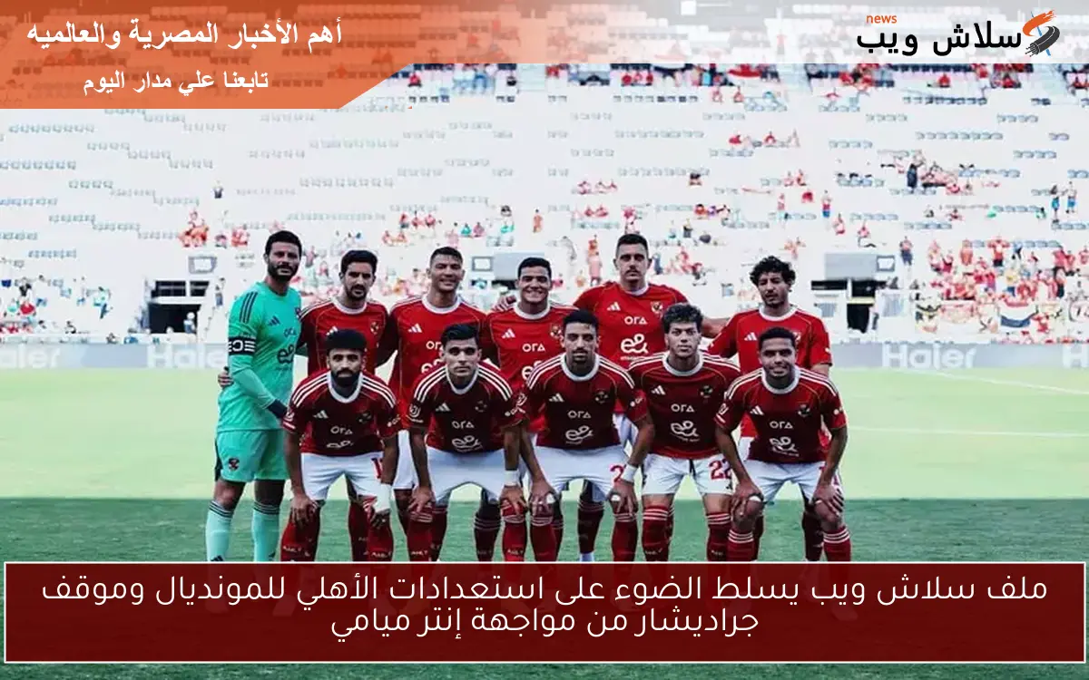 ملف سلاش ويب يسلط الضوء على استعدادات الأهلي للمونديال وموقف جراديشار من مواجهة إنتر ميامي