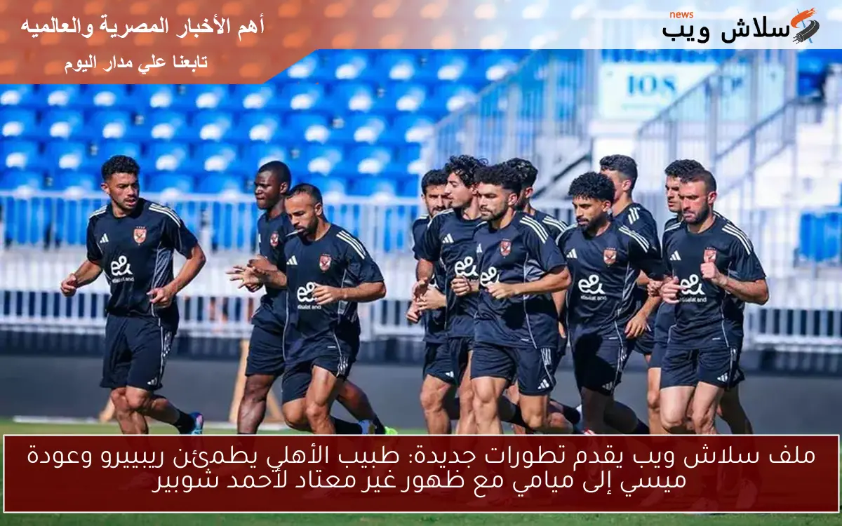 ملف سلاش ويب يقدم تطورات جديدة: طبيب الأهلي يطمئن ريبييرو وعودة ميسي إلى ميامي مع ظهور غير معتاد لأحمد شوبير