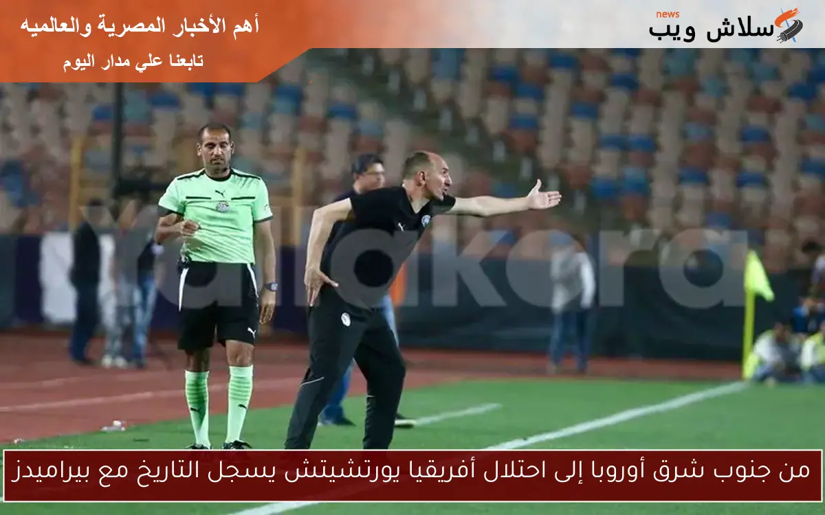 من جنوب شرق أوروبا إلى احتلال أفريقيا يورتشيتش يسجل التاريخ مع بيراميدز