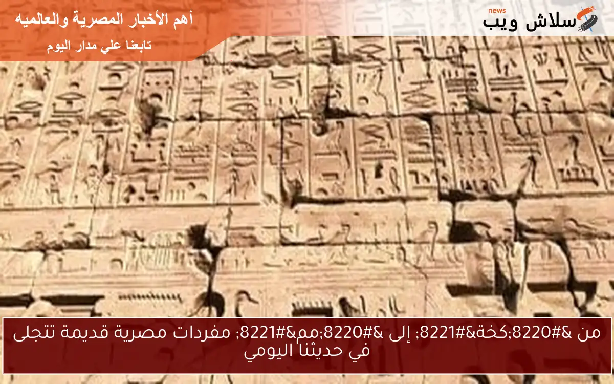 من “كخة” إلى “مم” مفردات مصرية قديمة تتجلى في حديثنا اليومي