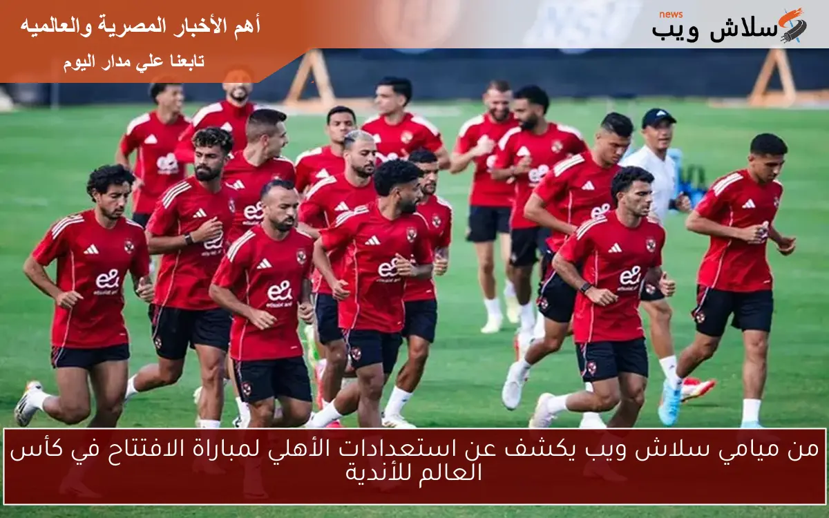 من ميامي سلاش ويب يكشف عن استعدادات الأهلي لمباراة الافتتاح في كأس العالم للأندية