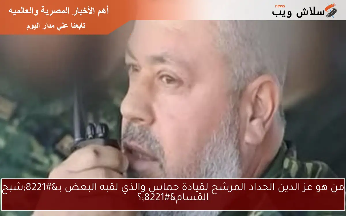 من هو عز الدين الحداد المرشح لقيادة حماس والذي لقبه البعض بـ”شبح القسام”؟