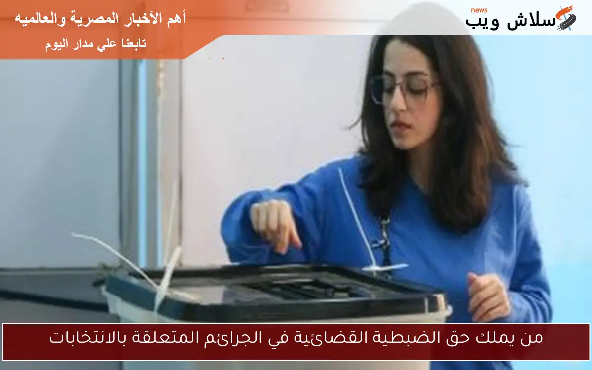 من يملك حق الضبطية القضائية في الجرائم المتعلقة بالانتخابات