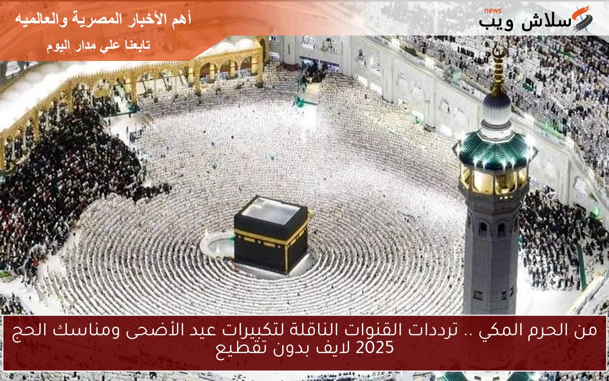 من الحرم المكي .. ترددات القنوات الناقلة لتكبيرات عيد الأضحى ومناسك الحج 2025 لايف بدون تقطيع
