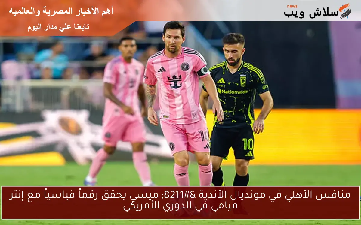 منافس الأهلي في مونديال الأندية – ميسي يحقق رقماً قياسياً مع إنتر ميامي في الدوري الأمريكي
