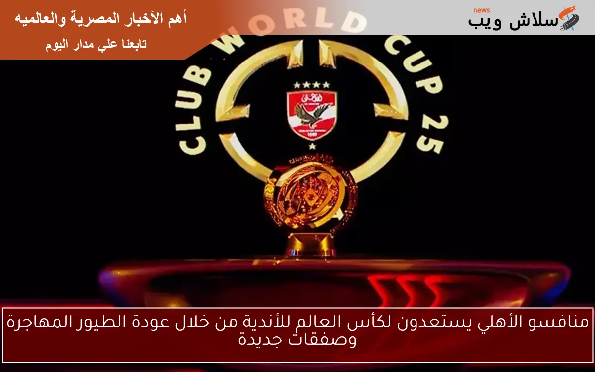 منافسو الأهلي يستعدون لكأس العالم للأندية من خلال عودة الطيور المهاجرة وصفقات جديدة