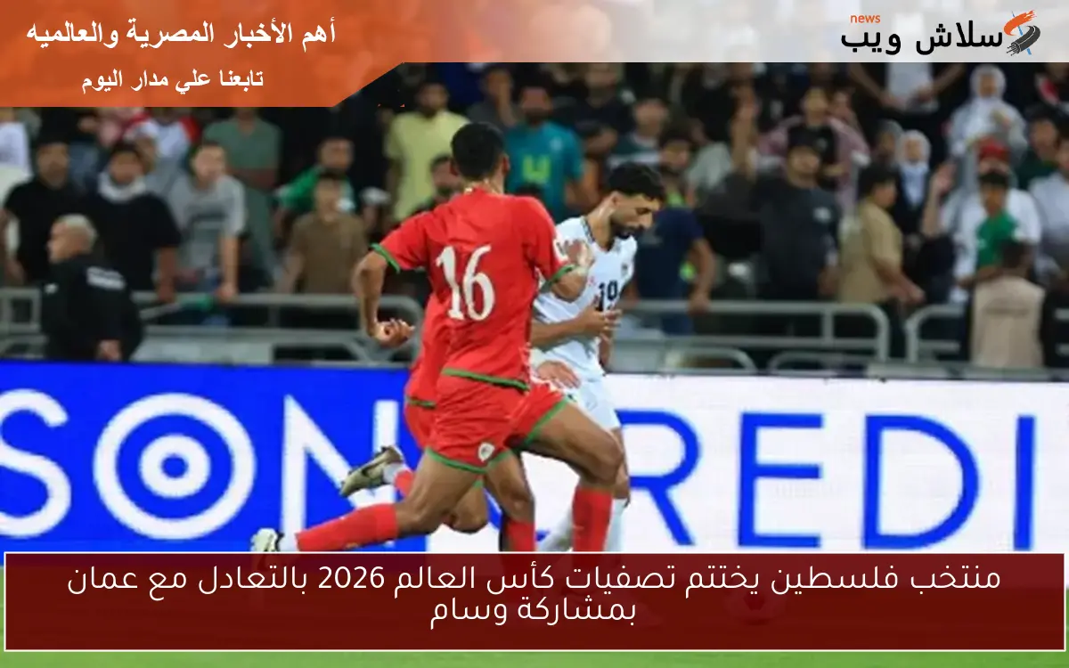 منتخب فلسطين يختتم تصفيات كأس العالم 2026 بالتعادل مع عمان بمشاركة وسام