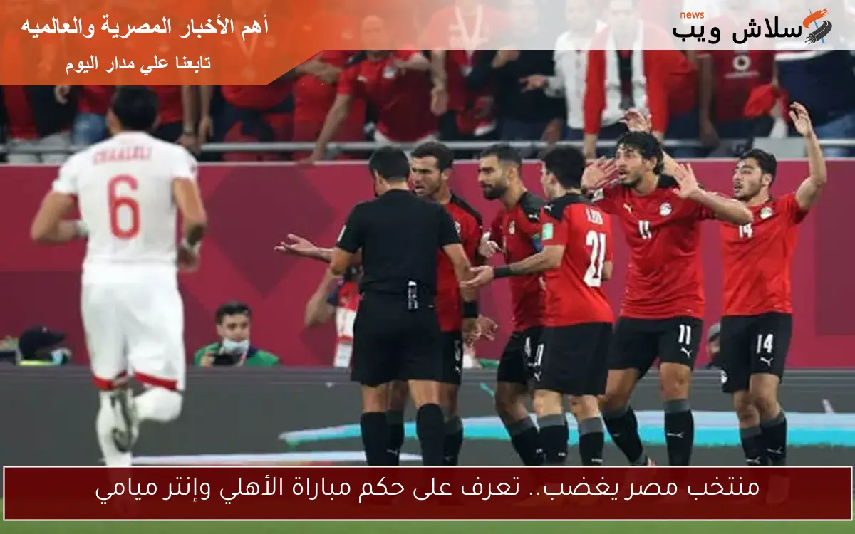 منتخب مصر يغضب.. تعرف على حكم مباراة الأهلي وإنتر ميامي