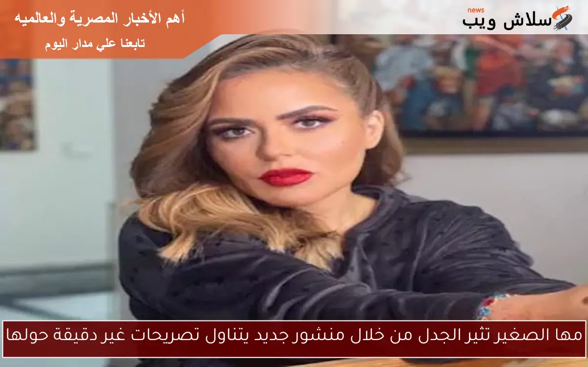 مها الصغير تثير الجدل من خلال منشور جديد يتناول تصريحات غير دقيقة حولها