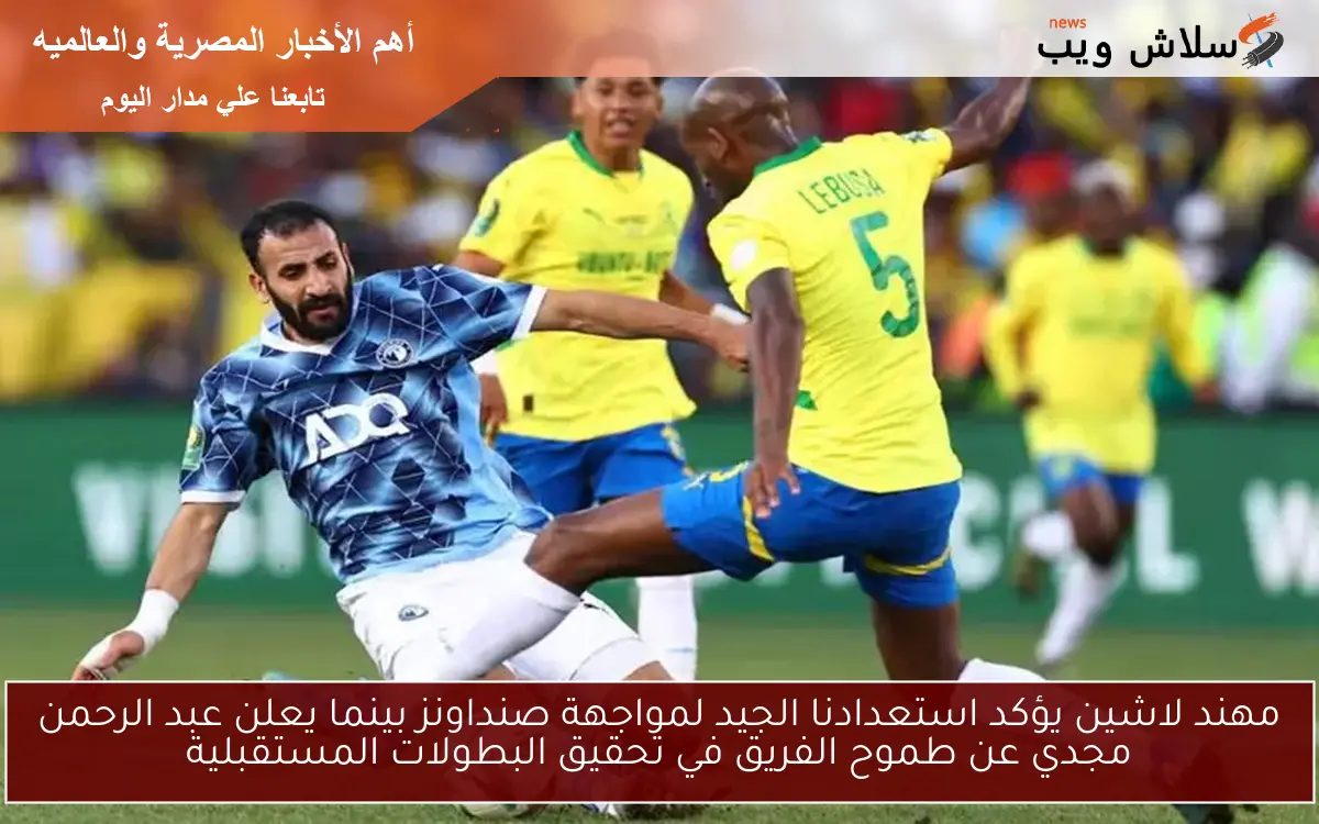 مهند لاشين يؤكد استعدادنا الجيد لمواجهة صنداونز بينما يعلن عبد الرحمن مجدي عن طموح الفريق في تحقيق البطولات المستقبلية