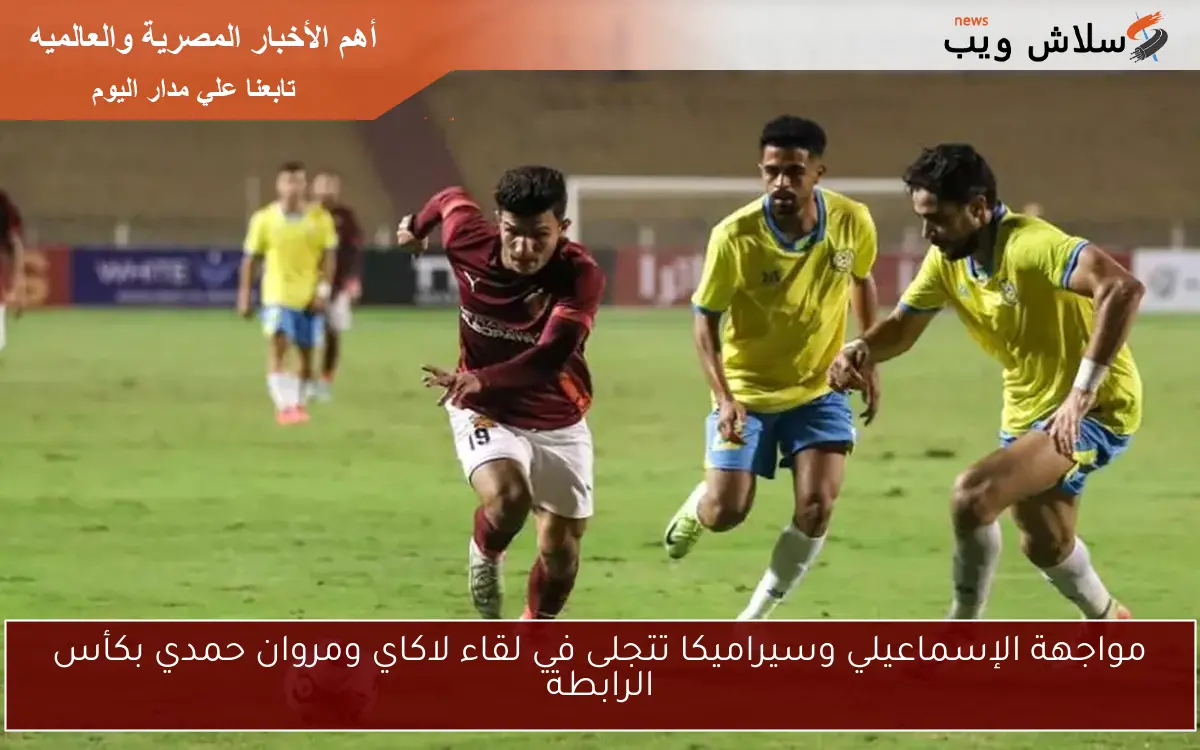 مواجهة الإسماعيلي وسيراميكا تتجلى في لقاء لاكاي ومروان حمدي بكأس الرابطة