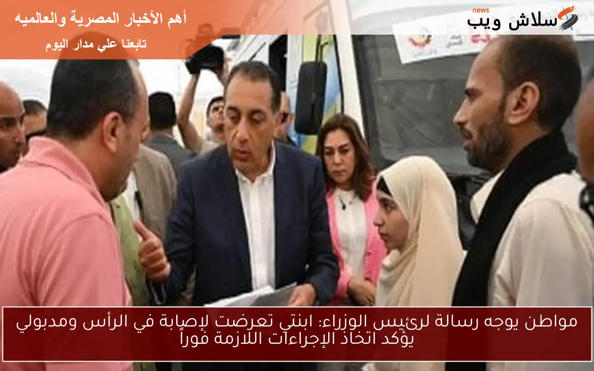 مواطن يوجه رسالة لرئيس الوزراء: ابنتي تعرضت لإصابة في الرأس ومدبولي يؤكد اتخاذ الإجراءات اللازمة فوراً