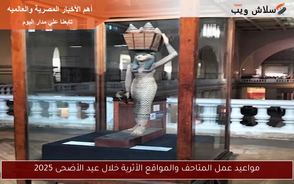 مواعيد عمل المتاحف والمواقع الأثرية خلال عيد الأضحى 2025