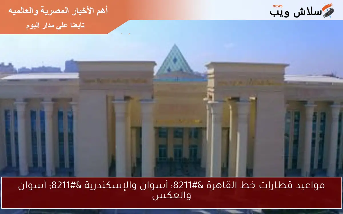 مواعيد قطارات خط القاهرة – أسوان والإسكندرية – أسوان والعكس