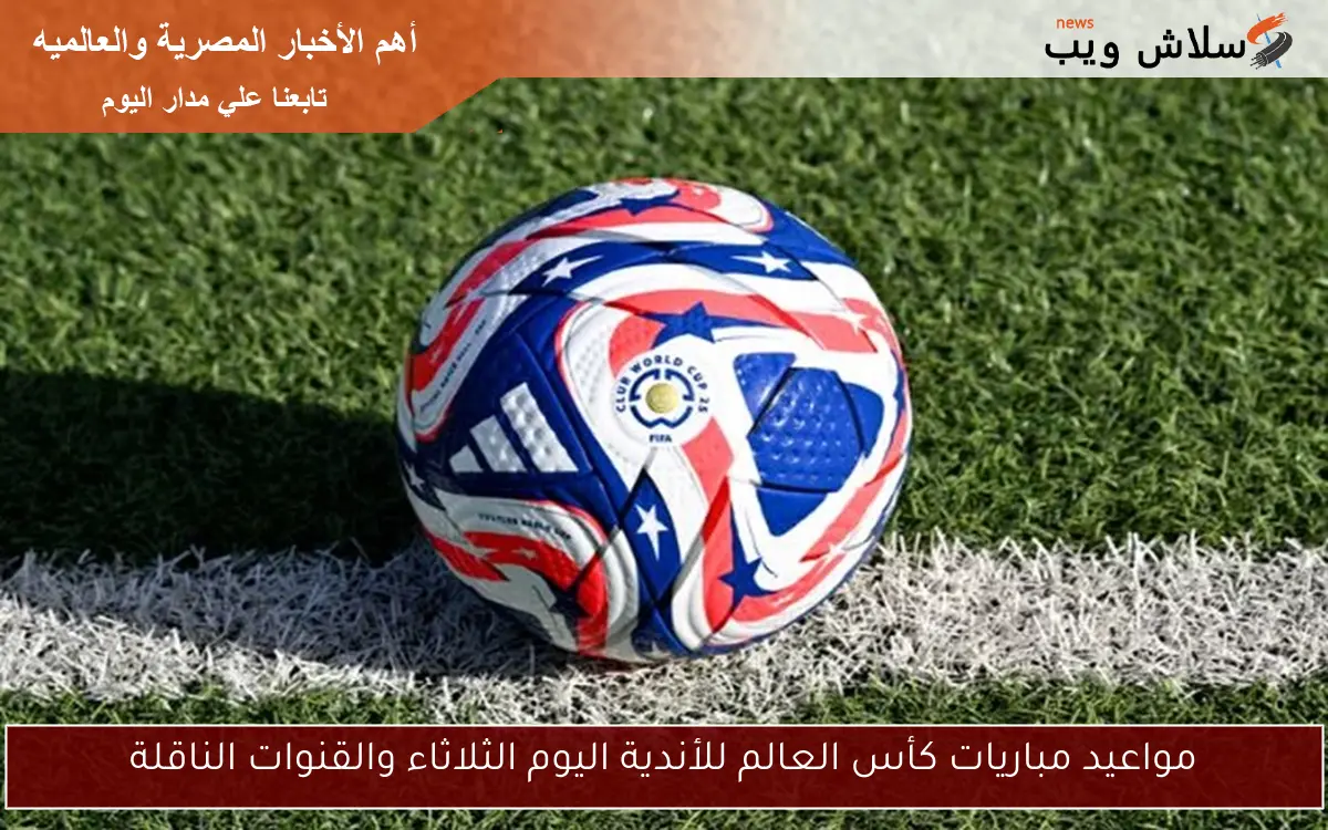 مواعيد مباريات كأس العالم للأندية اليوم الثلاثاء والقنوات الناقلة