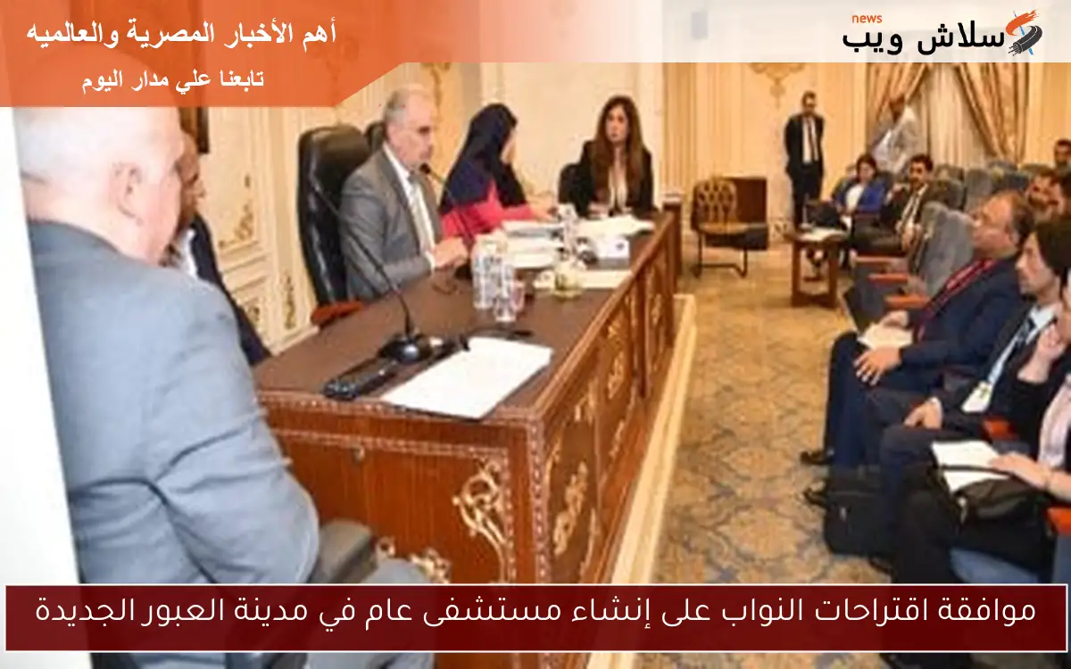 موافقة اقتراحات النواب على إنشاء مستشفى عام في مدينة العبور الجديدة
